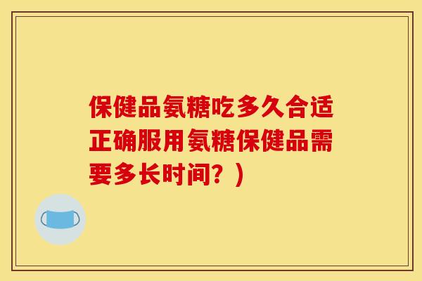 保健品氨糖吃多久合适正确服用氨糖保健品需要多长时间？)
