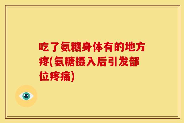 吃了氨糖身体有的地方疼(氨糖摄入后引发部位疼痛)