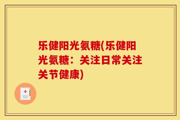 乐健阳光氨糖(乐健阳光氨糖：关注日常关注关节健康)