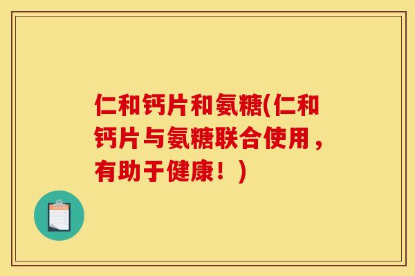仁和钙片和氨糖(仁和钙片与氨糖联合使用，有助于健康！)
