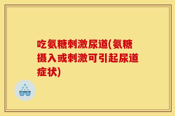 吃氨糖刺激尿道(氨糖摄入或刺激可引起尿道症状)