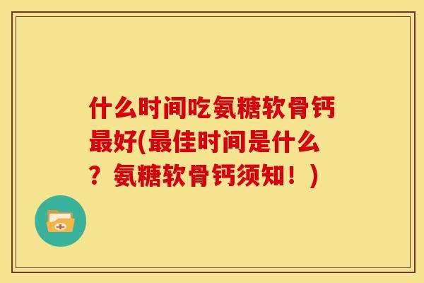 什么时间吃氨糖软骨钙最好(最佳时间是什么？氨糖软骨钙须知！)