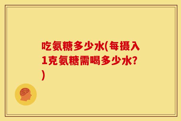 吃氨糖多少水(每摄入1克氨糖需喝多少水？)