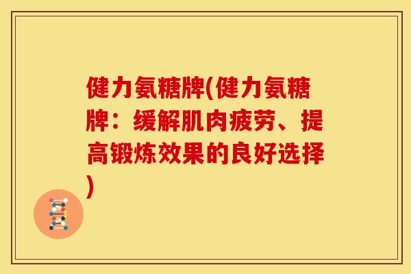 健力氨糖牌(健力氨糖牌：缓解肌肉疲劳、提高锻炼效果的良好选择)