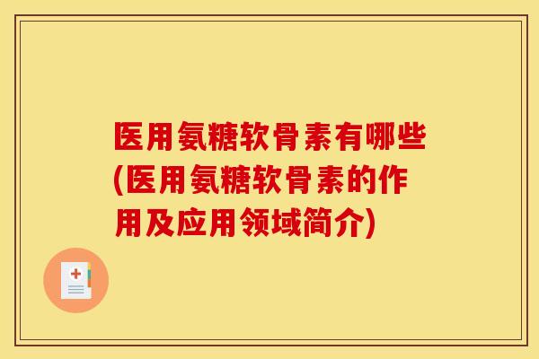 医用氨糖软骨素有哪些(医用氨糖软骨素的作用及应用领域简介)