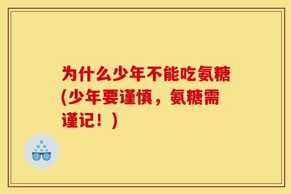 为什么少年不能吃氨糖(少年要谨慎，氨糖需谨记！)