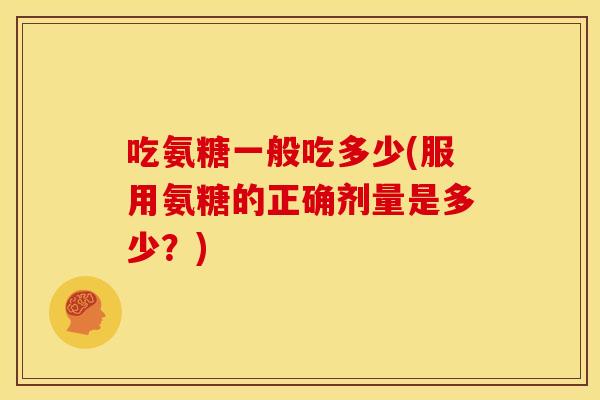 吃氨糖一般吃多少(服用氨糖的正确剂量是多少？)