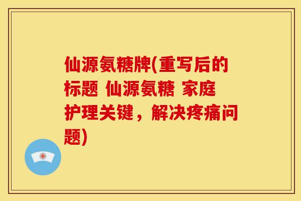仙源氨糖牌(重写后的标题 仙源氨糖 家庭护理关键，解决疼痛问题)