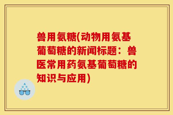 兽用氨糖(动物用氨基葡萄糖的新闻标题：兽医常用药氨基葡萄糖的知识与应用)