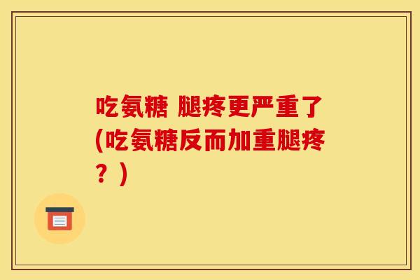 吃氨糖 腿疼更严重了(吃氨糖反而加重腿疼？)