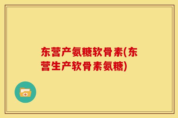 东营产氨糖软骨素(东营生产软骨素氨糖)