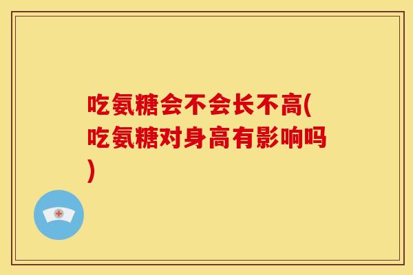 吃氨糖会不会长不高(吃氨糖对身高有影响吗)