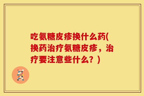 吃氨糖皮疹换什么药(换药治疗氨糖皮疹，治疗要注意些什么？)