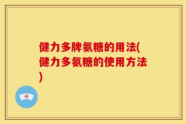 健力多牌氨糖的用法(健力多氨糖的使用方法)