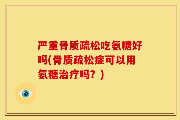 严重骨质疏松吃氨糖好吗(骨质疏松症可以用氨糖治疗吗？)