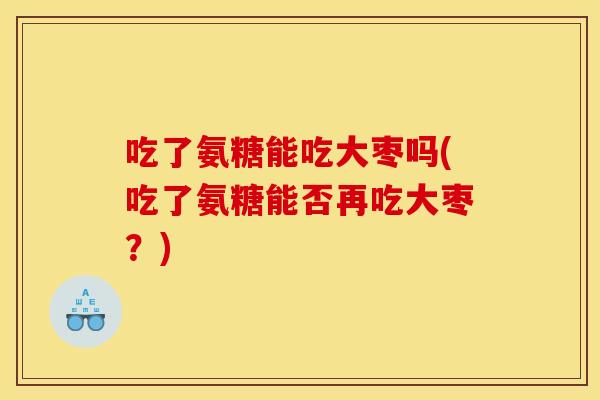 吃了氨糖能吃大枣吗(吃了氨糖能否再吃大枣？)