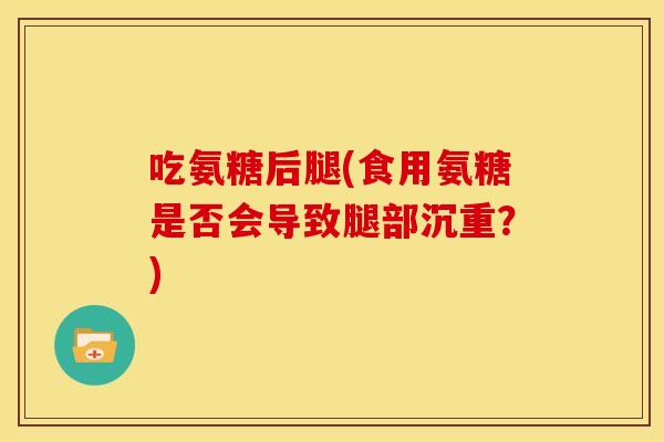 吃氨糖后腿(食用氨糖是否会导致腿部沉重？)