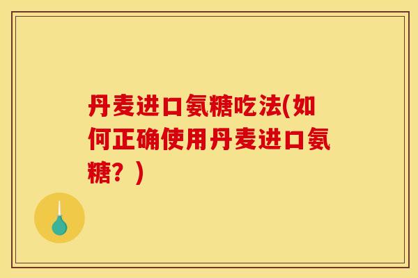 丹麦进口氨糖吃法(如何正确使用丹麦进口氨糖？)
