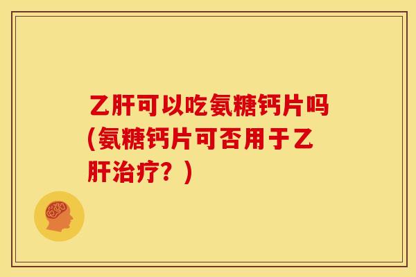 乙肝可以吃氨糖钙片吗(氨糖钙片可否用于乙肝治疗？)