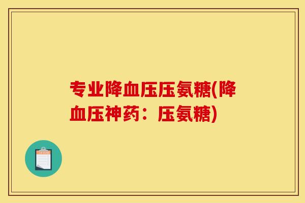 专业降血压压氨糖(降血压神药：压氨糖)