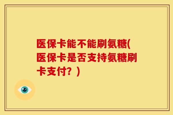 医保卡能不能刷氨糖(医保卡是否支持氨糖刷卡支付？)
