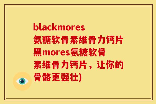 blackmores氨糖软骨素维骨力钙片黑mores氨糖软骨素维骨力钙片，让你的骨骼更强壮)