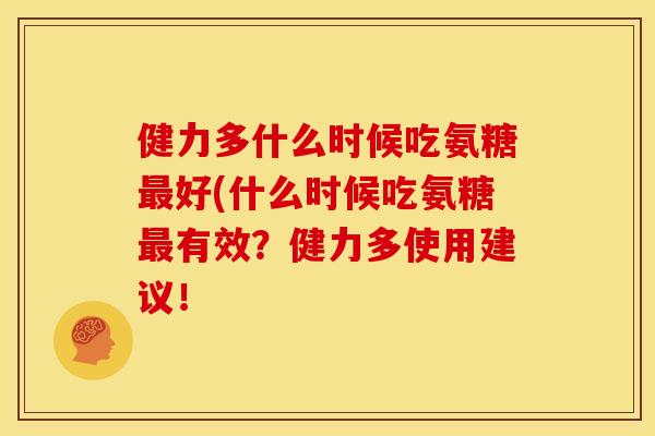 健力多什么时候吃氨糖最好(什么时候吃氨糖最有效？健力多使用建议！