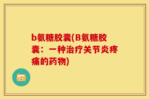 b氨糖胶囊(B氨糖胶囊：一种治疗关节炎疼痛的药物)