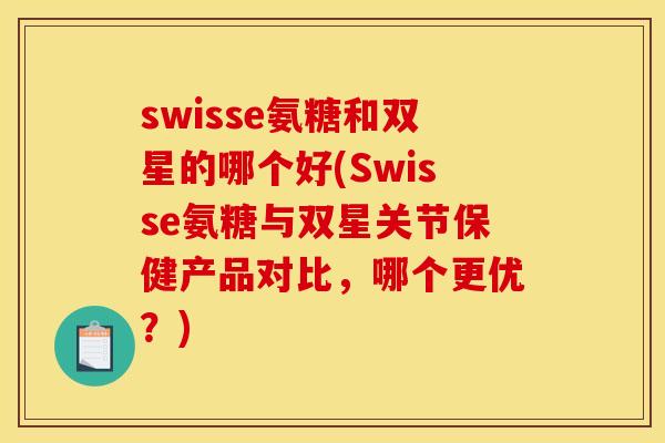 swisse氨糖和双星的哪个好(Swisse氨糖与双星关节保健产品对比，哪个更优？)