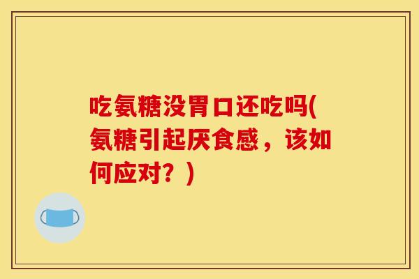 吃氨糖没胃口还吃吗(氨糖引起厌食感，该如何应对？)