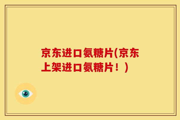 京东进口氨糖片(京东上架进口氨糖片！)