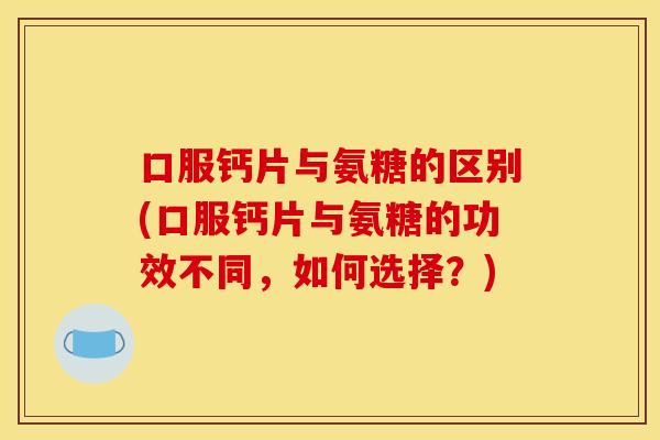 口服钙片与氨糖的区别(口服钙片与氨糖的功效不同，如何选择？)