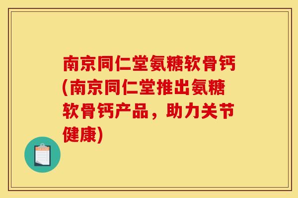 南京同仁堂氨糖软骨钙(南京同仁堂推出氨糖软骨钙产品，助力关节健康)