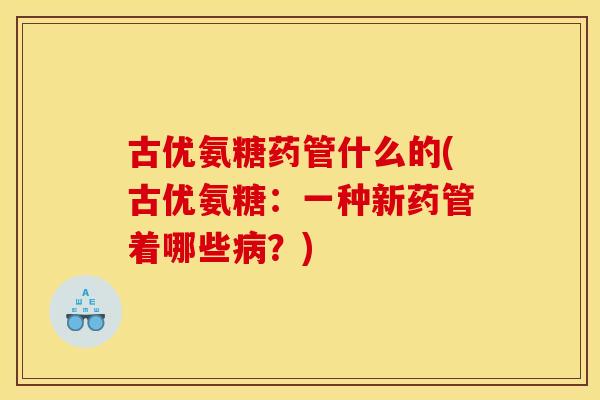 古优氨糖药管什么的(古优氨糖：一种新药管着哪些病？)