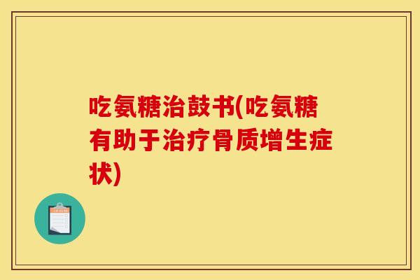 吃氨糖治鼓书(吃氨糖有助于治疗骨质增生症状)