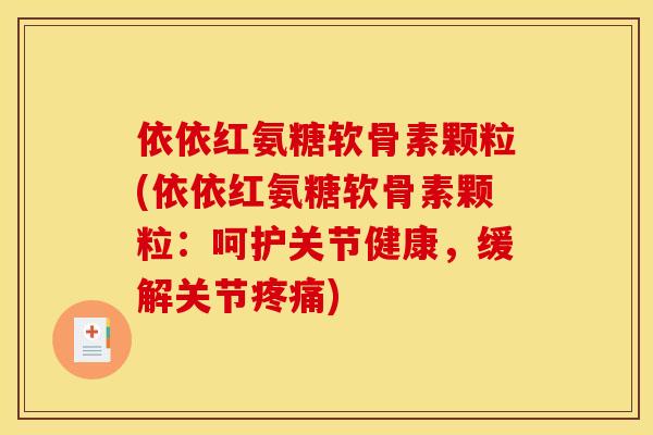 依依红氨糖软骨素颗粒(依依红氨糖软骨素颗粒：呵护关节健康，缓解关节疼痛)