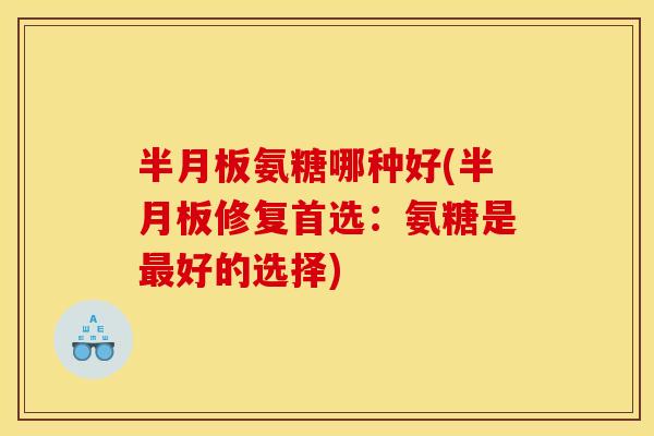 半月板氨糖哪种好(半月板修复首选：氨糖是最好的选择)