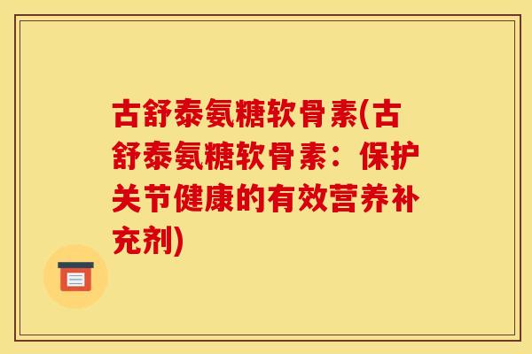 古舒泰氨糖软骨素(古舒泰氨糖软骨素：保护关节健康的有效营养补充剂)