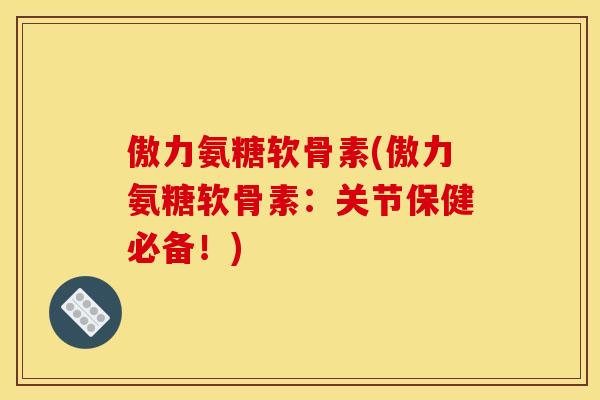 傲力氨糖软骨素(傲力氨糖软骨素：关节保健必备！)