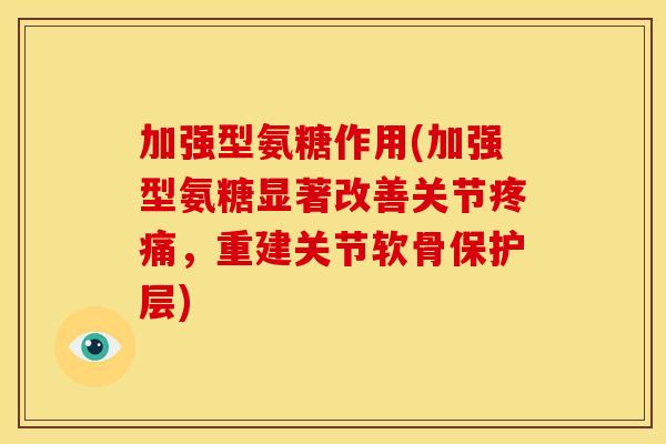 加强型氨糖作用(加强型氨糖显著改善关节疼痛，重建关节软骨保护层)