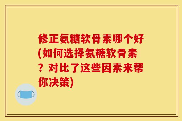 修正氨糖软骨素哪个好(如何选择氨糖软骨素？对比了这些因素来帮你决策)