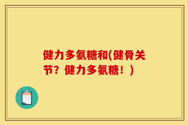 健力多氨糖和(健骨关节？健力多氨糖！)