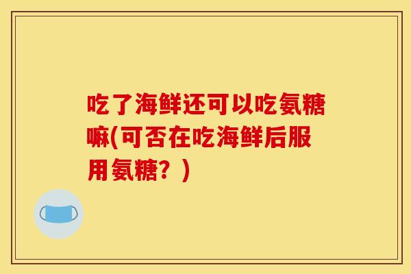 吃了海鲜还可以吃氨糖嘛(可否在吃海鲜后服用氨糖？)