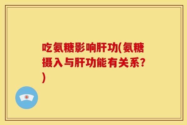 吃氨糖影响肝功(氨糖摄入与肝功能有关系？)