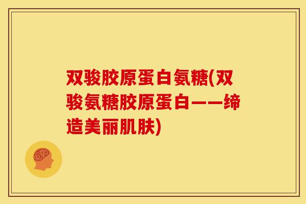 双骏胶原蛋白氨糖(双骏氨糖胶原蛋白——缔造美丽肌肤)