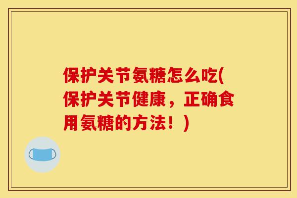 保护关节氨糖怎么吃(保护关节健康，正确食用氨糖的方法！)