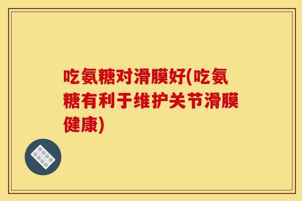 吃氨糖对滑膜好(吃氨糖有利于维护关节滑膜健康)