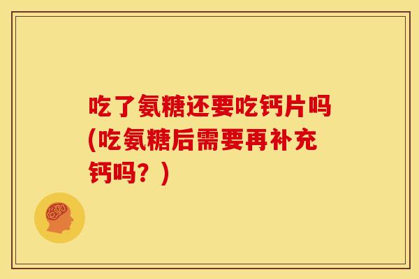 吃了氨糖还要吃钙片吗(吃氨糖后需要再补充钙吗？)
