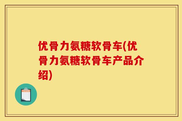 优骨力氨糖软骨车(优骨力氨糖软骨车产品介绍)