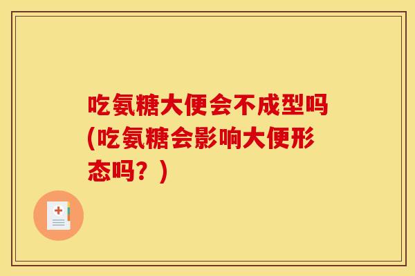 吃氨糖大便会不成型吗(吃氨糖会影响大便形态吗？)